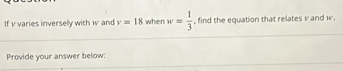 If v varies inversely with w and v=18 when w= 1/3  , find the equation that relates v and w. 
Provide your answer below: