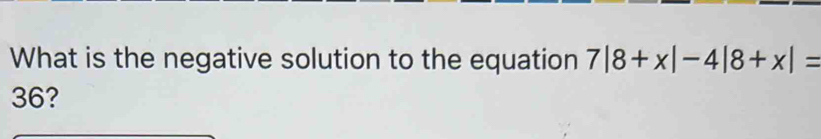 What is the negative solution to the equation 7|8+x|-4|8+x|=
36?