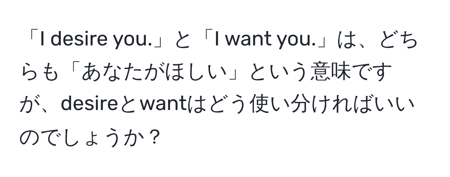 「I desire you.」と「I want you.」は、どちらも「あなたがほしい」という意味ですが、desireとwantはどう使い分ければいいのでしょうか？