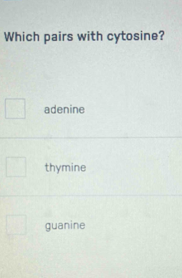 Which pairs with cytosine?
adenine
thymine
guanine