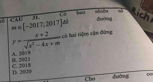 số CAU 31. Có bao nhiêu sô Rich
m∈ [-2017;2017] Aề đường
y= (x+2)/sqrt(x^2-4x+m)  có hai tiệm cận đứng
A. 2019
B. 2021
C. 2018
D. 2020
Cho đường co