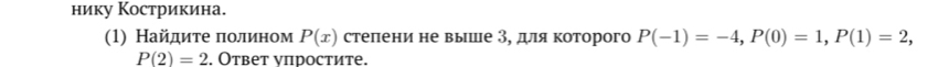 нику Кострикина. 
(1) Найдите ποлином P(x) степени не выше З, для которого P(-1)=-4, P(0)=1, P(1)=2,
P(2)=2. Ответ νпростите.