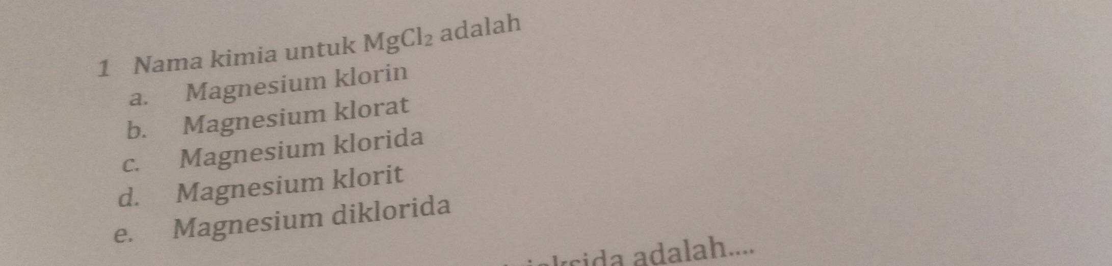 Nama kimia untuk MgCl_2 adalah
a. Magnesium klorin
b. Magnesium klorat
c. Magnesium klorida
d. Magnesium klorit
e. Magnesium diklorida
á rida adalah....