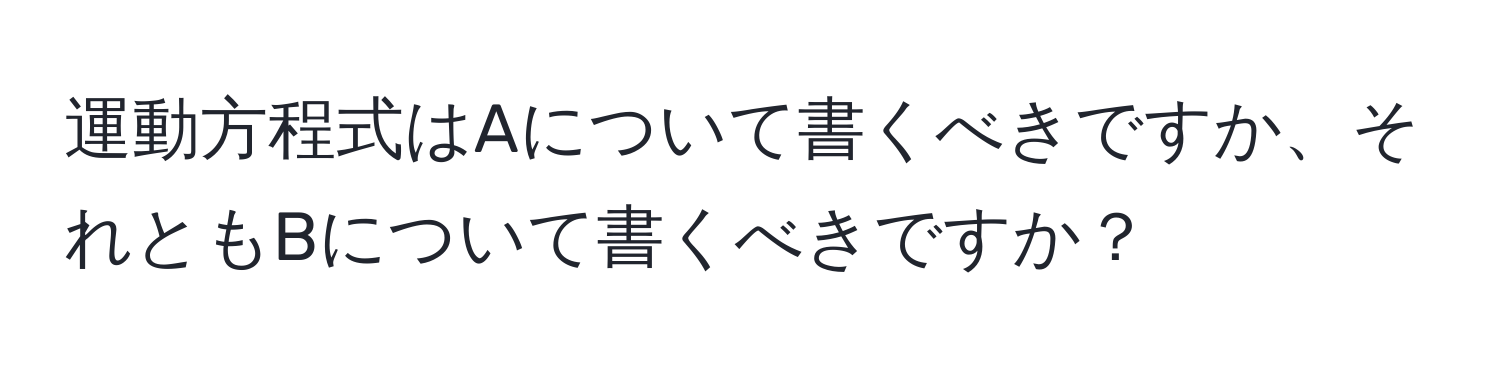 運動方程式はAについて書くべきですか、それともBについて書くべきですか？