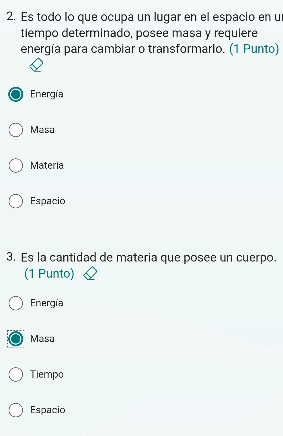 Es todo lo que ocupa un lugar en el espacio en u
tiempo determinado, posee masa y requiere
energía para cambiar o transformarlo. (1 Punto)
Energía
Masa
Materia
Espacio
3. Es la cantidad de materia que posee un cuerpo.
(1 Punto)
Energía
Masa
Tiempo
Espacio