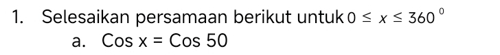 Selesaikan persamaan berikut untuk 0≤ x≤ 360°
a. Cosx=Cos50