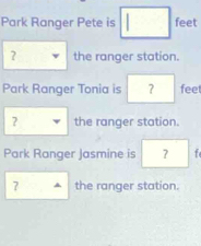 Park Ranger Pete is feet 
? the ranger station. 
Park Ranger Tonia is ？ feet 
? the ranger station. 
Park Ranger Jasmine is ? f 
7 the ranger station.