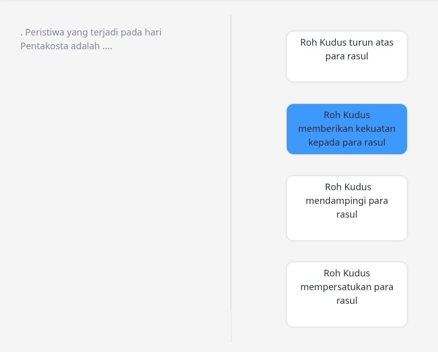 Peristiwa yang terjadi pada hari
Pentakosta adalah .... Roh Kudus turun atas
para rasul
Roh Kudus
memberikan kekuatan
kepada para rasul
Roh Kudus
mendampingi para
rasul
Roh Kudus
mempersatukan para
rasul