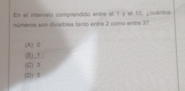 En el intervalo comprendido entre el 1 y el 10, ¿cuántos
números son divisibles tanto entre 2 como entre 3?
(A) 0
(B) 1
(C) 3
(D) 5