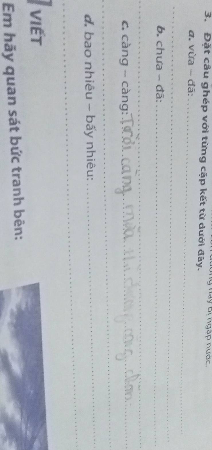 ng này bị ngạp nước. 
3. Đặt câu ghép với từng cặp kết từ dưới đây. 
đ. vừa - đã:_ 
_ 
b. chưa - đã:_ 
_ 
c. càng - càng:_ 
_ 
_ 
d. bao nhiêu - bấy nhiêu: 
_ 
viết 
Em hãy quan sát bức tranh bên: