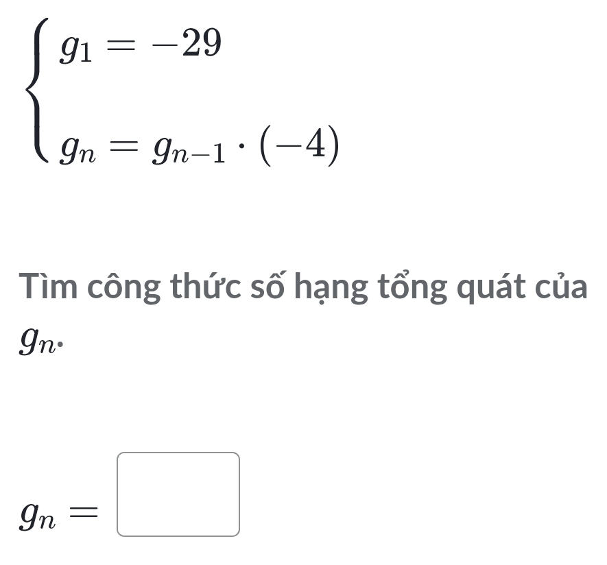 beginarrayl g_1=-29 g_n=g_n-1· (-4)endarray.
Tìm công thức số hạng tổng quát của
g_n.
g_n=□