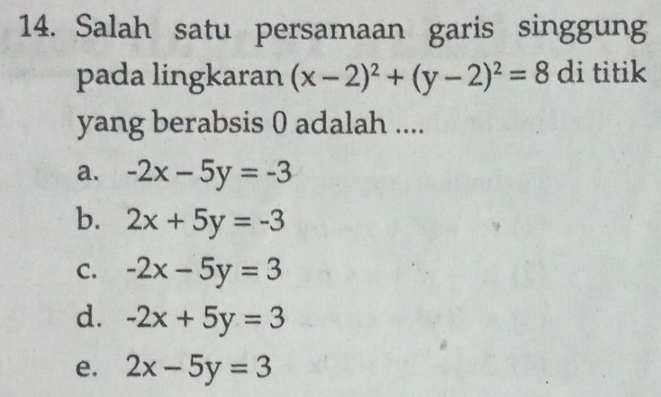 Salah satu persamaan garis singgung
pada lingkaran (x-2)^2+(y-2)^2=8 di titik
yang berabsis 0 adalah ....
a. -2x-5y=-3
b. 2x+5y=-3
C. -2x-5y=3
d. -2x+5y=3
e. 2x-5y=3