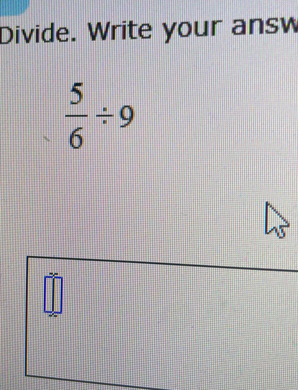 Divide. Write your answ
 5/6 / 9
a