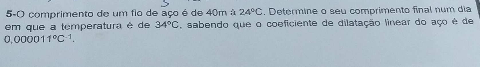 5-O comprimento de um fio de aço é de 40m à 24°C. Determine o seu comprimento final num dia 
em que a temperatura é de 34°C , sabendo que o coeficiente de dilatação linear do aço é de
0,000011°C^(-1).