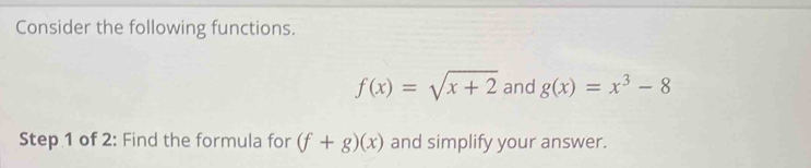 Consider the following functions.
f(x)=sqrt(x+2) and g(x)=x^3-8
Step 1 of 2: Find the formula for (f+g)(x) and simplify your answer.