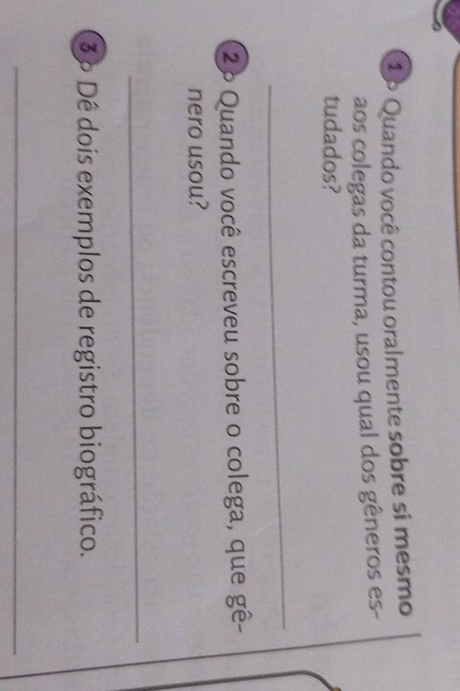1º Quando você contou oralmente sobre si mesmo 
aos colegas da turma, usou qual dos gêneros es- 
tudados? 
_ 
2º Quando você escreveu sobre o colega, que gê- 
nero usou? 
_ 
3º Dê dois exemplos de registro biográfico. 
_