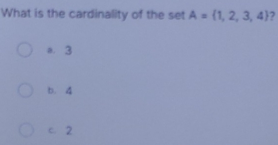 What is the cardinality of the set A= 1,2,3,4 ?
a. 3
b. 4
C. 2