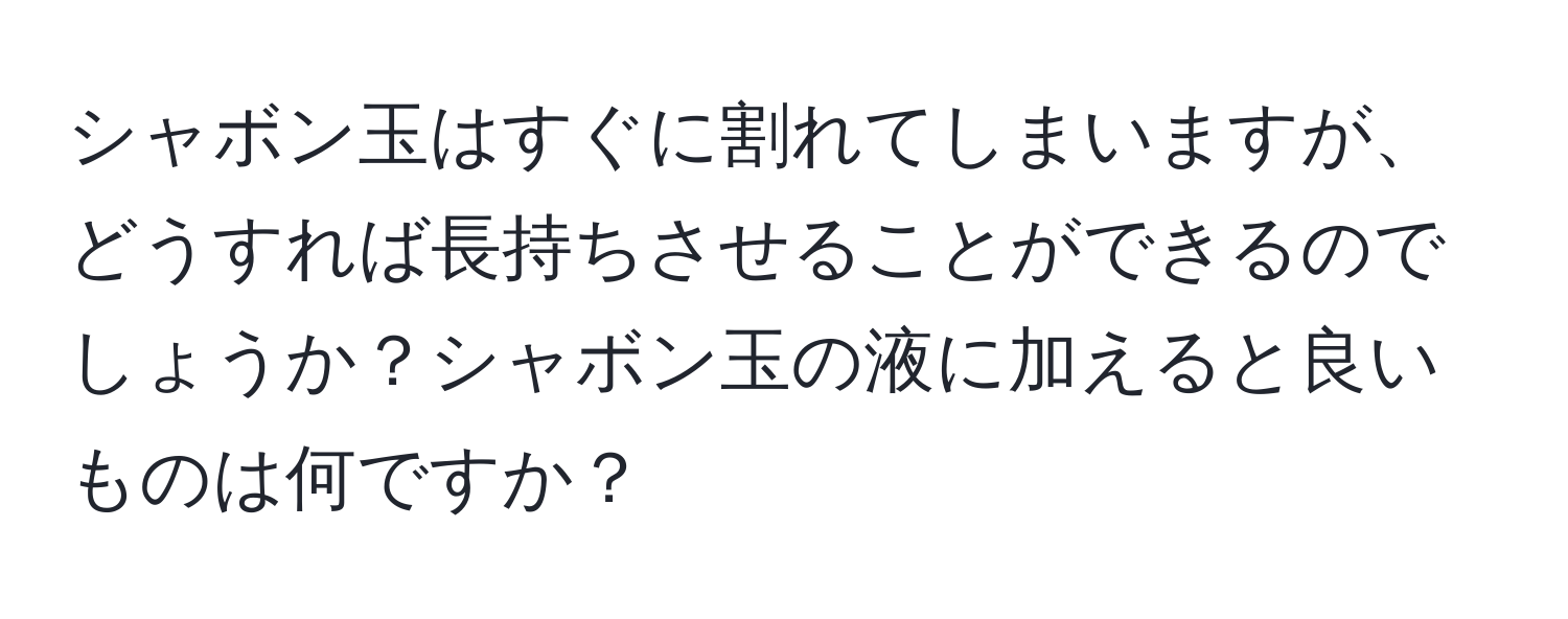 シャボン玉はすぐに割れてしまいますが、どうすれば長持ちさせることができるのでしょうか？シャボン玉の液に加えると良いものは何ですか？