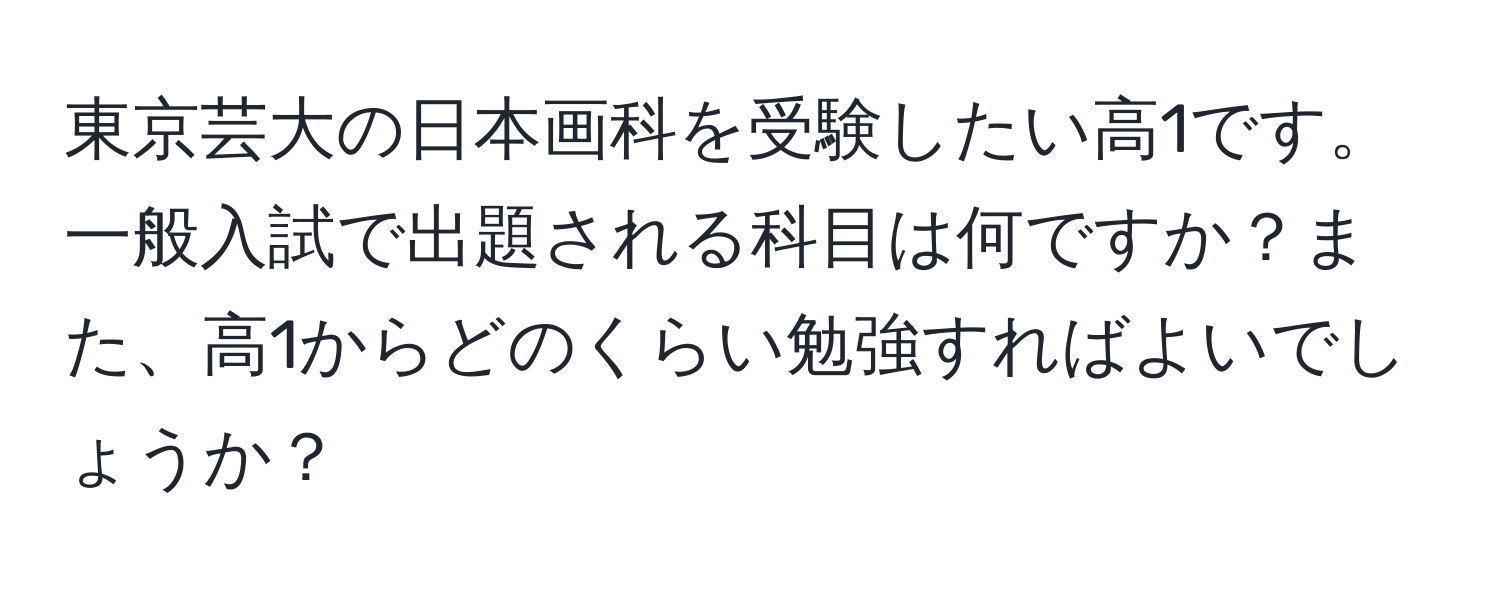 東京芸大の日本画科を受験したい高1です。一般入試で出題される科目は何ですか？また、高1からどのくらい勉強すればよいでしょうか？