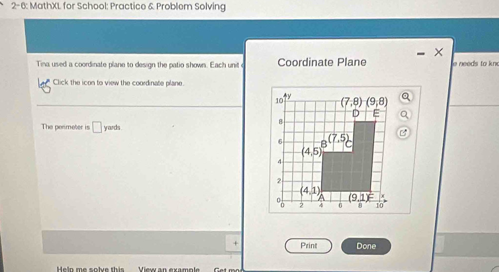 2-6: MathXL for School: Practice & Problem Solving
Tina used a coordinate plane to design the patio shown. Each unit Coordinate Plane e needs to kn
Click the icon to view the coordinate plane.
The perimeter is □ yards
+
Print Done
Help me solve this View an example