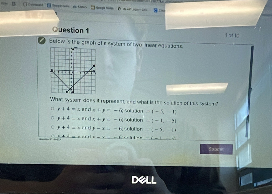 m8 +79077R
y+4=x and x+y=-6; solution =(-5,-1)
y+4=x and x+y=-6; solution =(-1,-5)
y+4=x and y-x=-6; solution =(-5,-1)
y+4=r and y-x=-6^x solution =(-1-5)
Guestion ID 69533
Submit
I