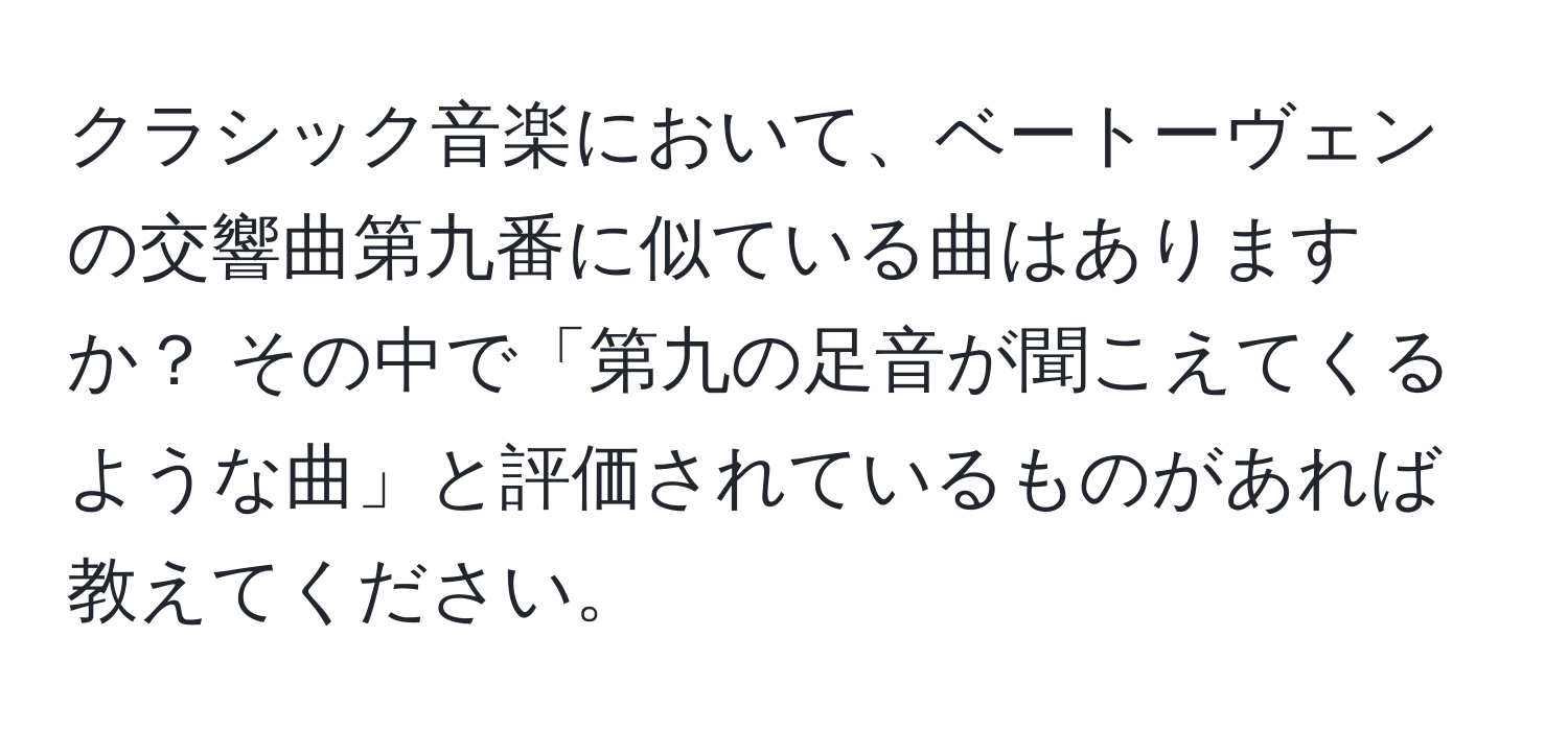 クラシック音楽において、ベートーヴェンの交響曲第九番に似ている曲はありますか？ その中で「第九の足音が聞こえてくるような曲」と評価されているものがあれば教えてください。