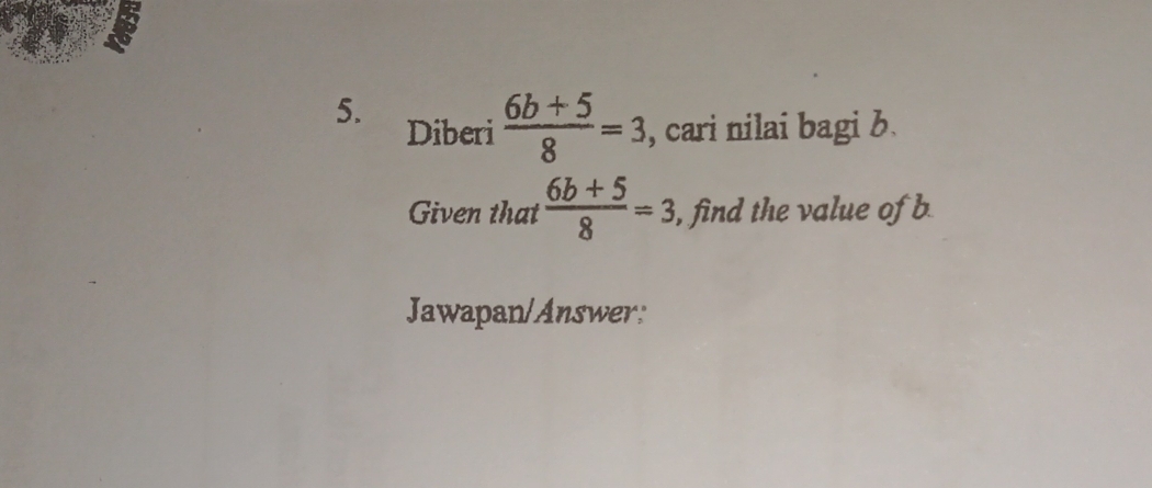 Diberi  (6b+5)/8 =3 , cari nilai bagi b.
Given that  (6b+5)/8 =3 , find the value of b
Jawapan/Answer: