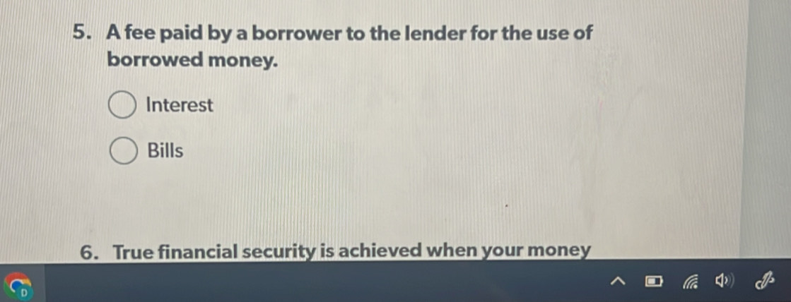 A fee paid by a borrower to the lender for the use of 
borrowed money. 
Interest 
Bills 
6. True financial security is achieved when your money