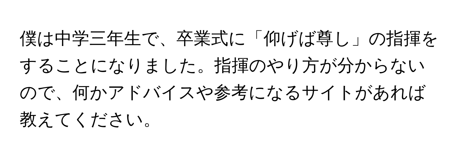 僕は中学三年生で、卒業式に「仰げば尊し」の指揮をすることになりました。指揮のやり方が分からないので、何かアドバイスや参考になるサイトがあれば教えてください。