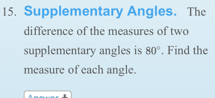 Supplementary Angles. The 
difference of the measures of two 
supplementary angles is 80°. Find the 
measure of each angle.