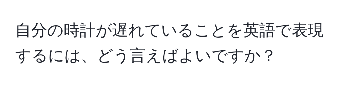 自分の時計が遅れていることを英語で表現するには、どう言えばよいですか？