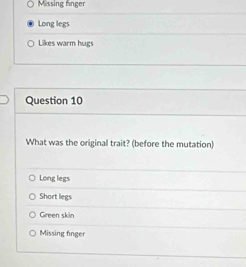 Missing fnger
Long legs
Likes warm hugs
Question 10
What was the original trait? (before the mutation)
Long legs
Short legs
Green skin
Missing fnger