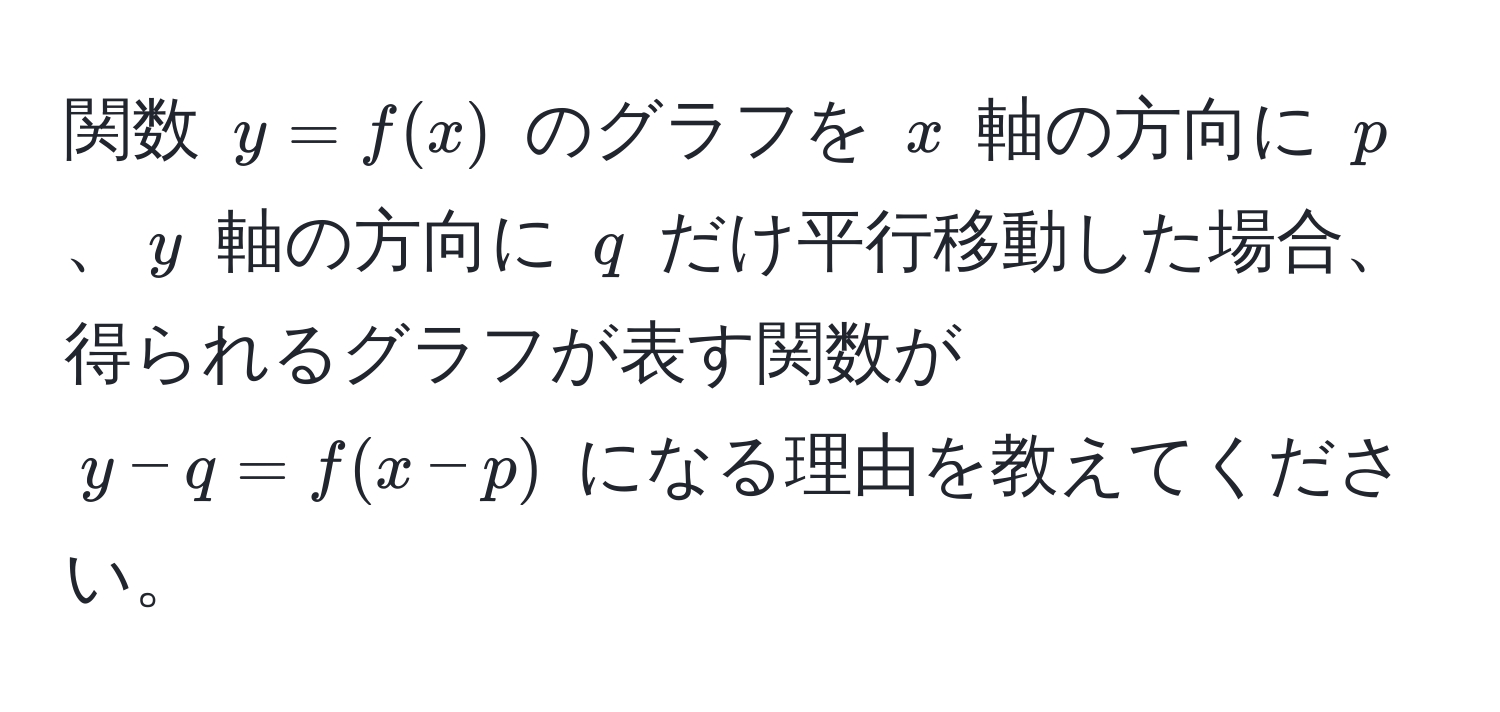 関数 $y = f(x)$ のグラフを $x$ 軸の方向に $p$、$y$ 軸の方向に $q$ だけ平行移動した場合、得られるグラフが表す関数が $y - q = f(x - p)$ になる理由を教えてください。