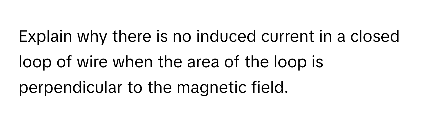 Explain why there is no induced current in a closed loop of wire when the area of the loop is perpendicular to the magnetic field.