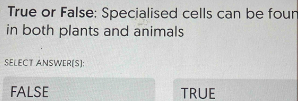 True or False: Specialised cells can be foun
in both plants and animals
SELECT ANSWER[S]:
FALSE TRUE