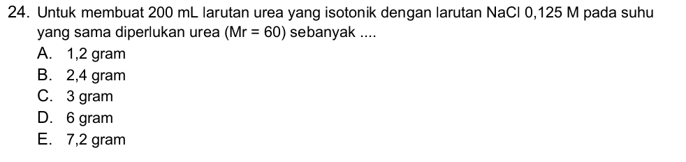 Untuk membuat 200 mL larutan urea yang isotonik dengan larutan NaCl 0,125 M pada suhu
yang sama diperlukan urea (Mr=60) sebanyak ....
A. 1,2 gram
B. 2,4 gram
C. 3 gram
D. 6 gram
E. 7,2 gram