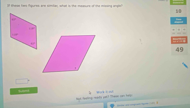 answered
If these two figures are similar, what is the measure of the missing angle?
10
elapsed Time
∞ 02 43
    
SmartScore
sut of 100 i
49
□°
Submit
Work it out
Not feeling ready yet? These can help:
Similar and congruent figures (100) ￥