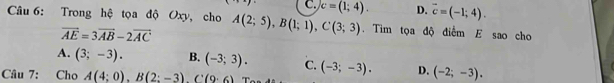 C. c=(1;4). D. overline c=(-1;4). 
Câu 6: Trong hệ tọa độ Oxy, cho A(2;5), B(1;1), C(3;3). Tim tọa độ điểm E sao cho
vector AE=3vector AB-2vector AC
A. (3;-3). B. (-3;3). C.
Câu 7: Cho A(4:0), B(2:-3). C(9:6) (-3;-3). D. (-2;-3).