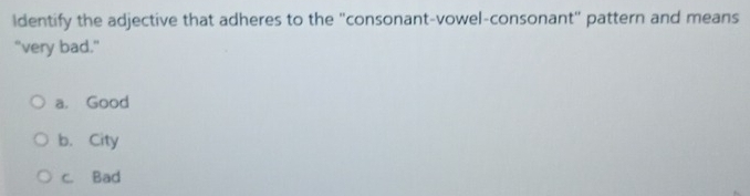 Identify the adjective that adheres to the 'consonant-vowel-consonant" pattern and means
"very bad."
a. Good
b. City
c. Bad