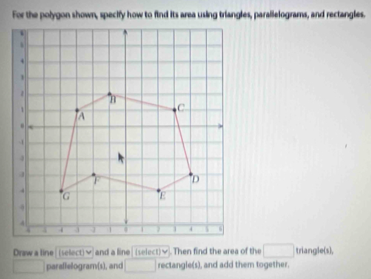 For the polygon shown, specify how to find its area using triangles, parallelograms, and rectangles. 
Draw a line (select) and a line (select)✔. Then find the area of the □ triangle(s), 
□ parallelogram(s), and □ rectangle(s), and add them together.