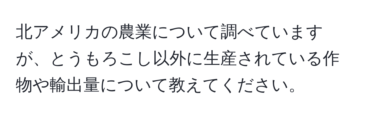 北アメリカの農業について調べていますが、とうもろこし以外に生産されている作物や輸出量について教えてください。