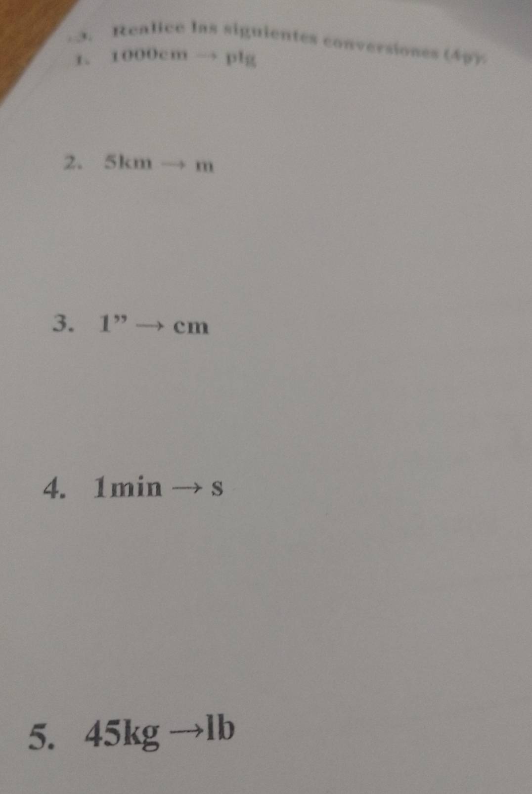 Realice las siguientes conversiones (4p). 
1. 1000cm → plg
2. 5km → m
3. 1'' _  、 cm
4. 1min → s
5. 45kg →lb