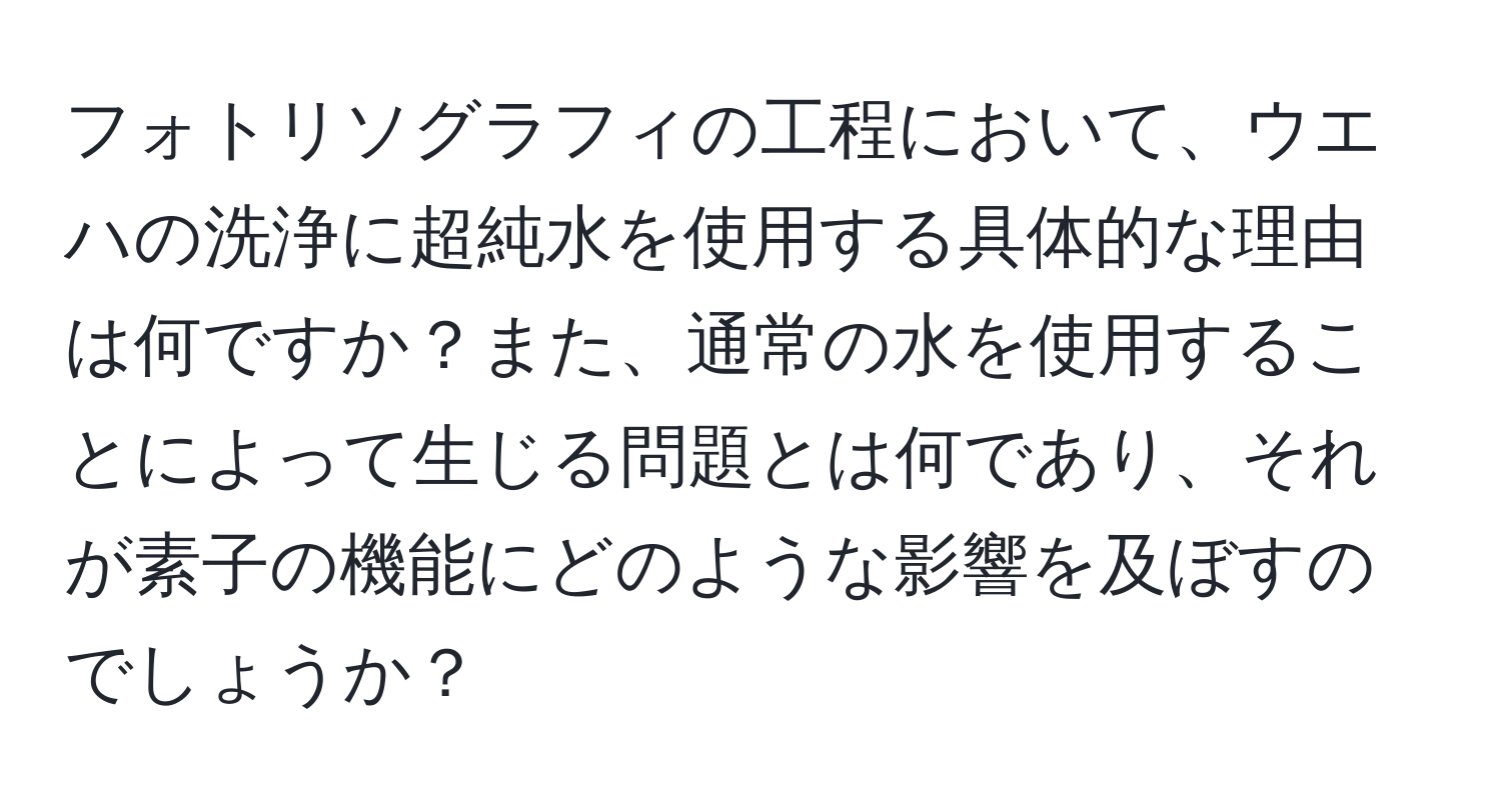 フォトリソグラフィの工程において、ウエハの洗浄に超純水を使用する具体的な理由は何ですか？また、通常の水を使用することによって生じる問題とは何であり、それが素子の機能にどのような影響を及ぼすのでしょうか？