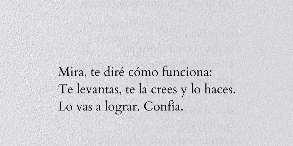 Mira, te diré cómo funciona: 
Te levantas, te la crees y lo haces. 
Lo vas a lograr. Confía.