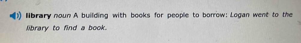 library noun A building with books for people to borrow: Logan went to the 
library to find a book.