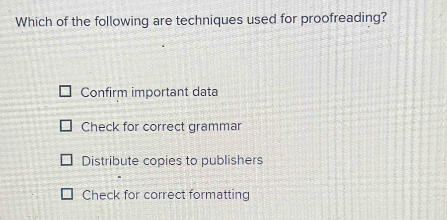 Which of the following are techniques used for proofreading?
Confirm important data
Check for correct grammar
Distribute copies to publishers
Check for correct formatting