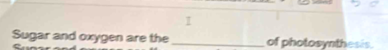 Sugar and oxygen are the _of photosynthesis.