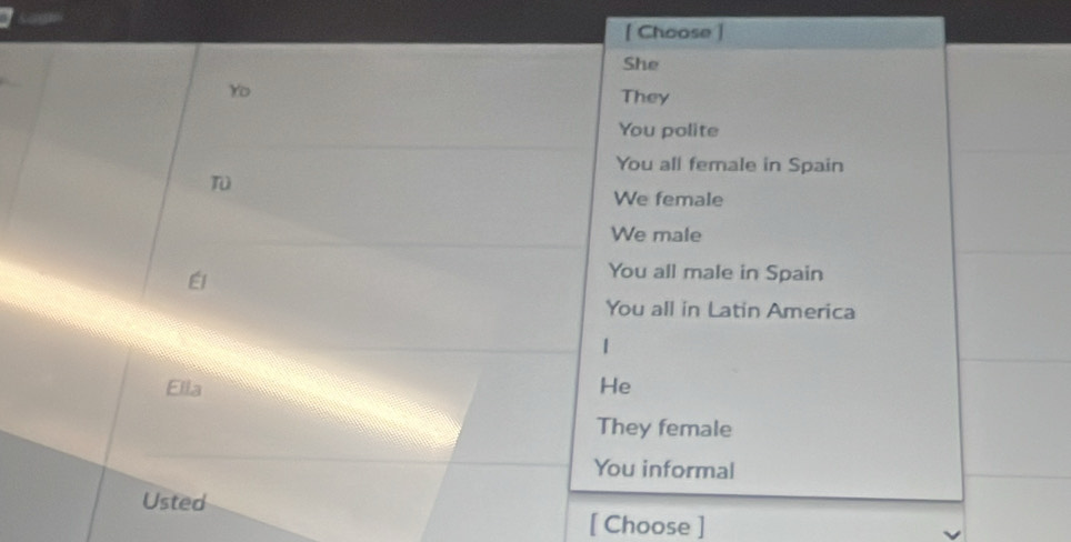 [ Choose
She
Yo
They
You polite
You all female in Spain
T
We female
We male
Él
You all male in Spain
You all in Latin America
1
Ella He
They female
You informal
Usted
[ Choose ]