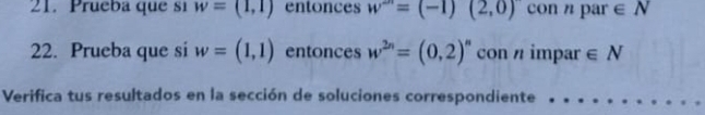 Prueba que si w=(1,1) entonces w^(2n)=(-1)(2,0) con npar∈ N
22. Prueba que si w=(1,1) entonces w^(2n)=(0,2)^n con n impar ∈ N
Verifica tus resultados en la sección de soluciones correspondiente