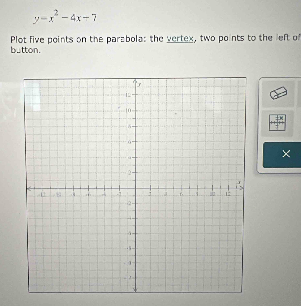 y=x^2-4x+7
Plot five points on the parabola: the vertex, two points to the left of 
button. 
×